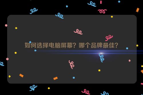 如何选择电脑屏幕？哪个品牌最佳？