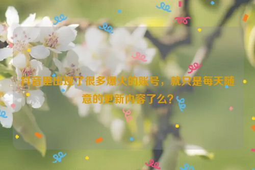 抖音里出现了很多爆火的账号，就只是每天随意的更新内容了么？