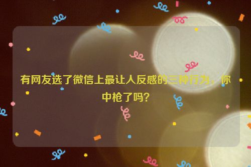 有网友选了微信上最让人反感的三种行为，你中枪了吗？