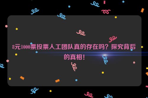 8元1000票投票人工团队真的存在吗？探究背后的真相！