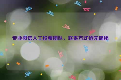 专业微信人工投票团队，联系方式抢先揭秘