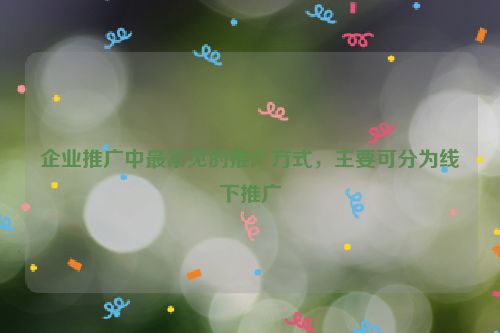 企业推广中最常见的推广方式，主要可分为线下推广