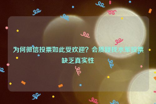 为何微信投票如此受欢迎？会质疑找水军投票缺乏真实性