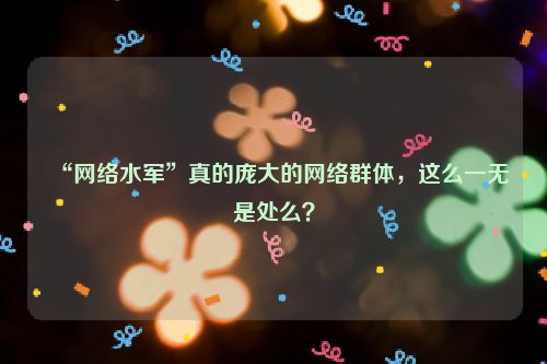 “网络水军”真的庞大的网络群体，这么一无是处么？