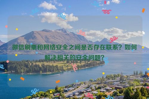 微信刷票和网络安全之间是否存在联系？如何解决相关的安全问题？