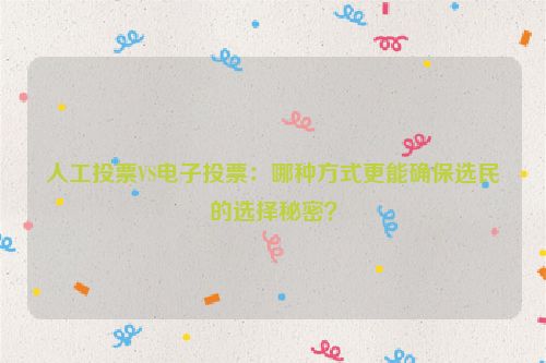 人工投票VS电子投票：哪种方式更能确保选民的选择秘密？