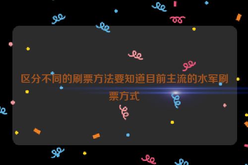 区分不同的刷票方法要知道目前主流的水军刷票方式