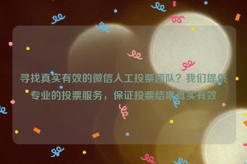 寻找真实有效的微信人工投票团队？我们提供专业的投票服务，保证投票结果真实有效