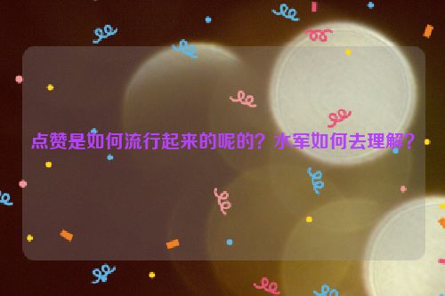 点赞是如何流行起来的呢的？水军如何去理解？