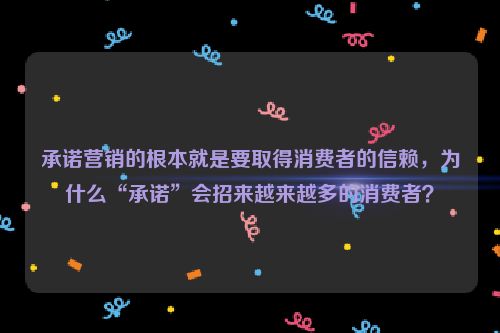 承诺营销的根本就是要取得消费者的信赖，为什么“承诺”会招来越来越多的消费者？