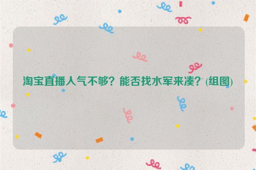 淘宝直播人气不够？能否找水军来凑？(组图)