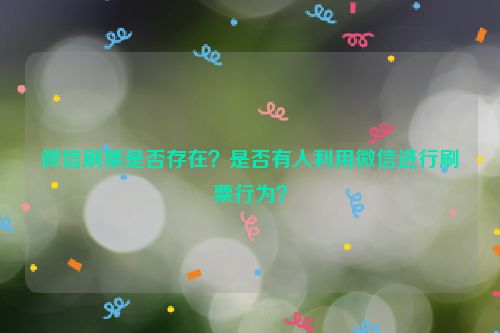 微信刷票是否存在？是否有人利用微信进行刷票行为？