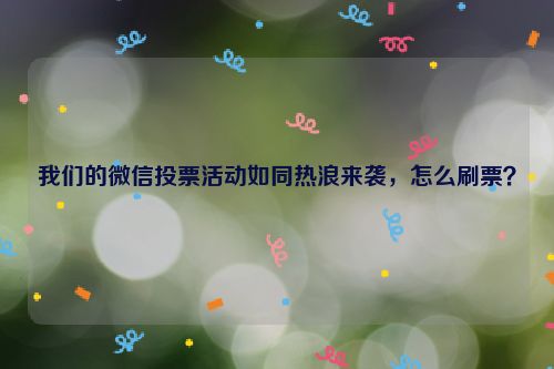 我们的微信投票活动如同热浪来袭，怎么刷票？