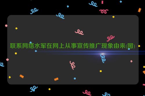 联系网络水军在网上从事宣传推广现象由来(图)