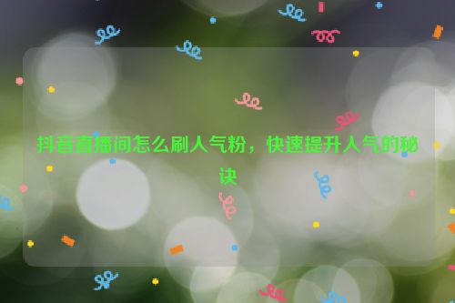 抖音直播间怎么刷人气粉，快速提升人气的秘诀