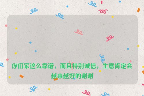 

你们家这么靠谱，而且特别诚信，生意肯定会越来越好的谢谢
