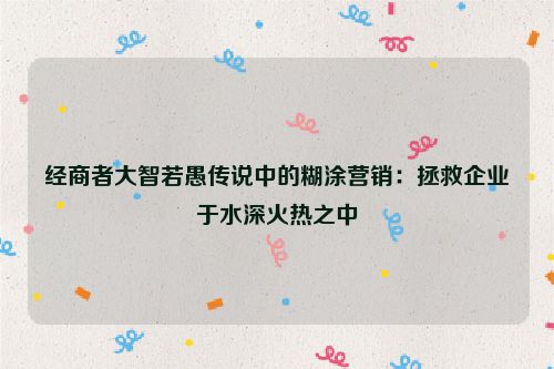 经商者大智若愚传说中的糊涂营销：拯救企业于水深火热之中