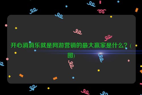 开心消消乐就是网游营销的最大赢家是什么？(图)